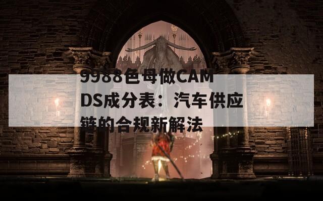 9988色母做CAMDS成分表：汽车供应链的合规新解法