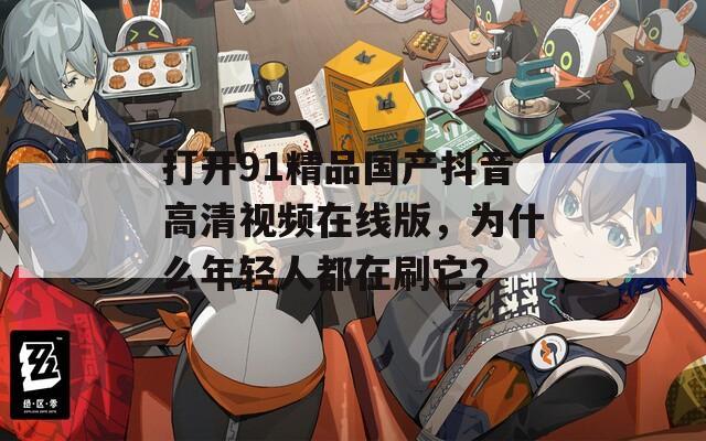 打开91精品国产抖音高清视频在线版，为什么年轻人都在刷它？