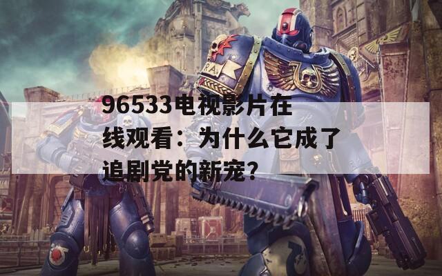 96533电视影片在线观看：为什么它成了追剧党的新宠？