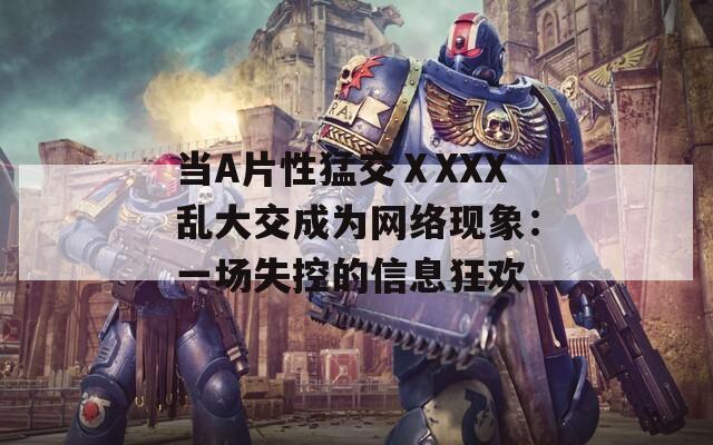 当A片性猛交ⅩXXX乱大交成为网络现象：一场失控的信息狂欢