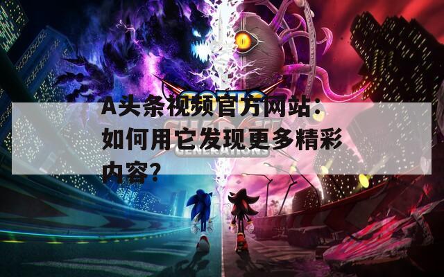 A头条视频官方网站：如何用它发现更多精彩内容？