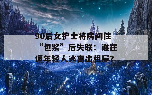 90后女护士将房间住“包浆”后失联：谁在逼年轻人逃离出租屋？