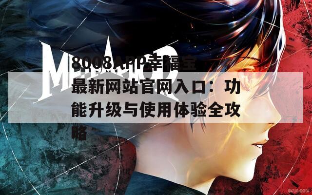 8008APP幸福宝最新网站官网入口：功能升级与使用体验全攻略