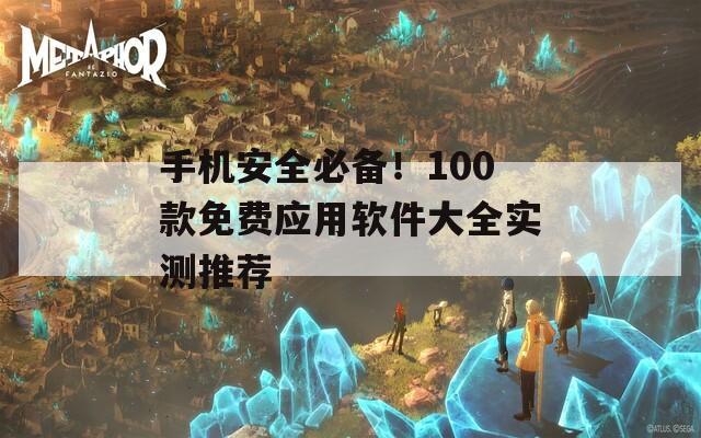 手机安全必备！100款免费应用软件大全实测推荐