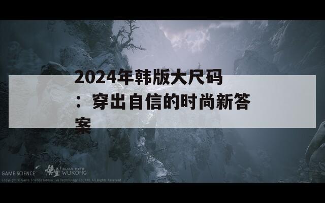 2024年韩版大尺码：穿出自信的时尚新答案