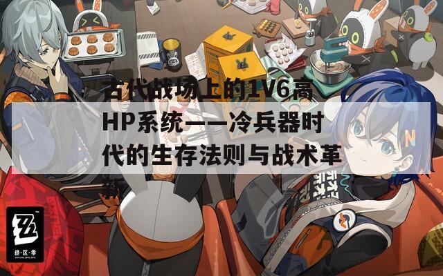 古代战场上的1V6高HP系统——冷兵器时代的生存法则与战术革新