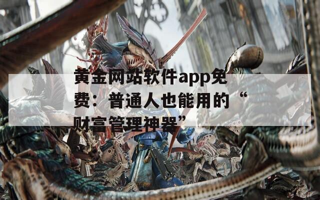 黄金网站软件app免费：普通人也能用的“财富管理神器”