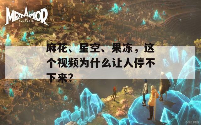 麻花、星空、果冻，这个视频为什么让人停不下来？