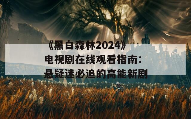 《黑白森林2024》电视剧在线观看指南：悬疑迷必追的高能新剧