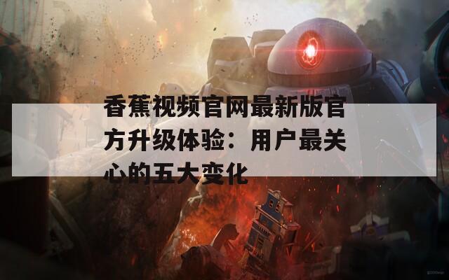 香蕉视频官网最新版官方升级体验：用户最关心的五大变化