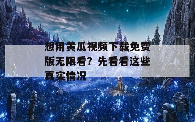 想用黄瓜视频下载免费版无限看？先看看这些真实情况
