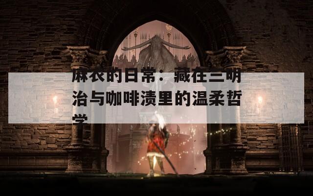 麻衣的日常：藏在三明治与咖啡渍里的温柔哲学