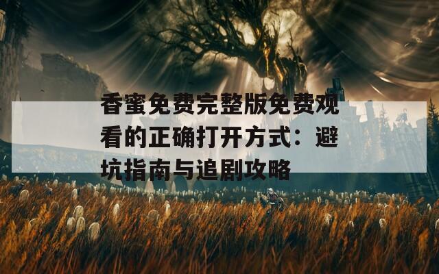 香蜜免费完整版免费观看的正确打开方式：避坑指南与追剧攻略