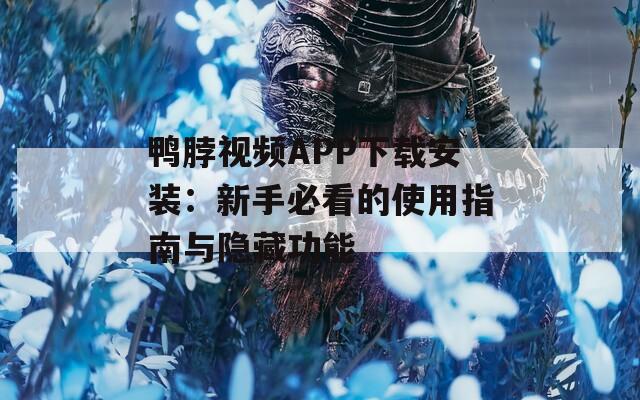 鸭脖视频APP下载安装：新手必看的使用指南与隐藏功能