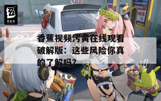 香蕉视频污黄在线观看破解版：这些风险你真的了解吗？