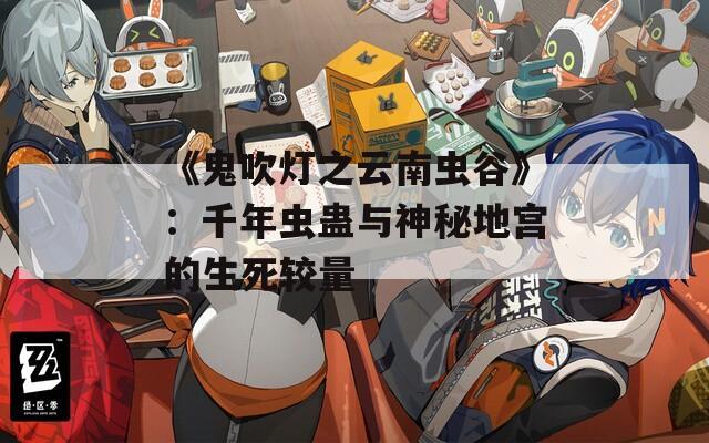 《鬼吹灯之云南虫谷》：千年虫蛊与神秘地宫的生死较量