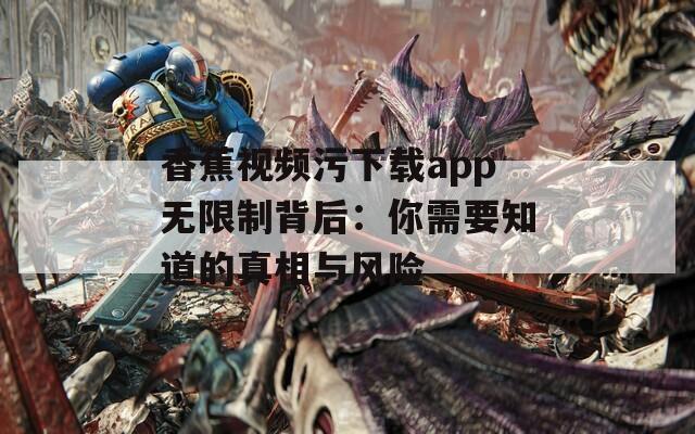 香蕉视频污下载app无限制背后：你需要知道的真相与风险