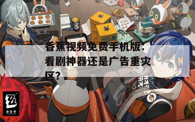 香蕉视频免费手机版：看剧神器还是广告重灾区？