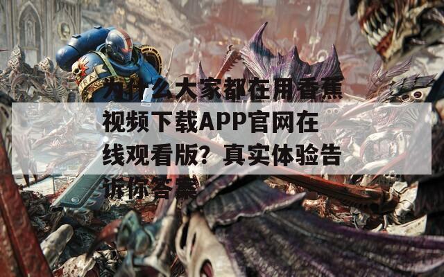为什么大家都在用香蕉视频下载APP官网在线观看版？真实体验告诉你答案