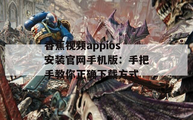 香蕉视频appios安装官网手机版：手把手教你正确下载方式
