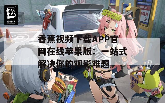 香蕉视频下载APP官网在线苹果版：一站式解决你的观影难题
