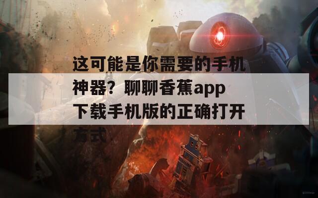 这可能是你需要的手机神器？聊聊香蕉app下载手机版的正确打开方式