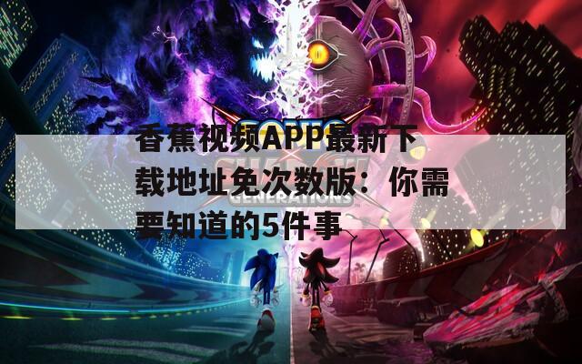 香蕉视频APP最新下载地址免次数版：你需要知道的5件事