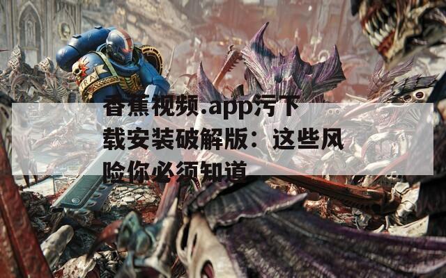 香蕉视频.app污下载安装破解版：这些风险你必须知道