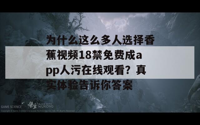 为什么这么多人选择香蕉视频18禁免费成app人污在线观看？真实体验告诉你答案