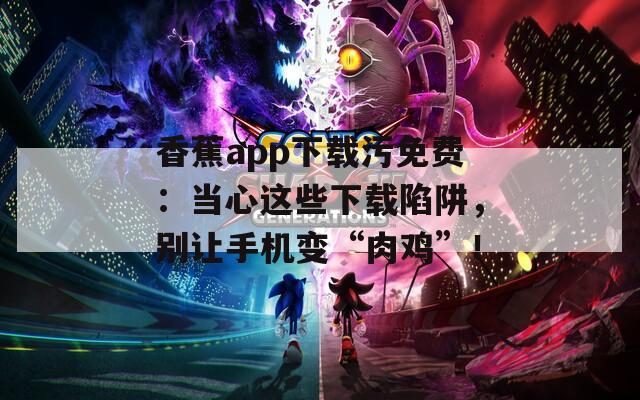 香蕉app下载污免费：当心这些下载陷阱，别让手机变“肉鸡”！