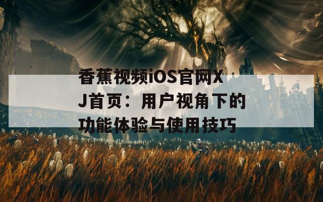 香蕉视频iOS官网XJ首页：用户视角下的功能体验与使用技巧