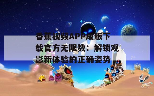 香蕉视频APP成版下载官方无限数：解锁观影新体验的正确姿势