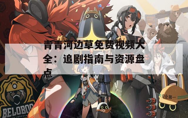 青青河边草免费视频大全：追剧指南与资源盘点