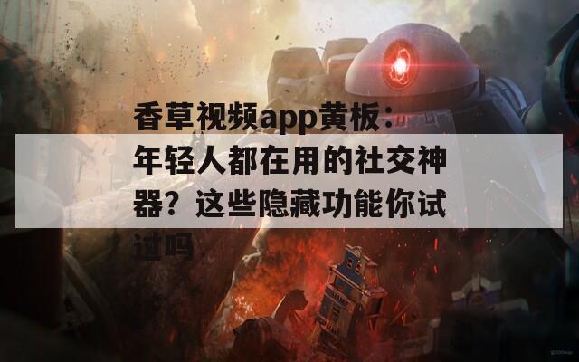 香草视频app黄板：年轻人都在用的社交神器？这些隐藏功能你试过吗