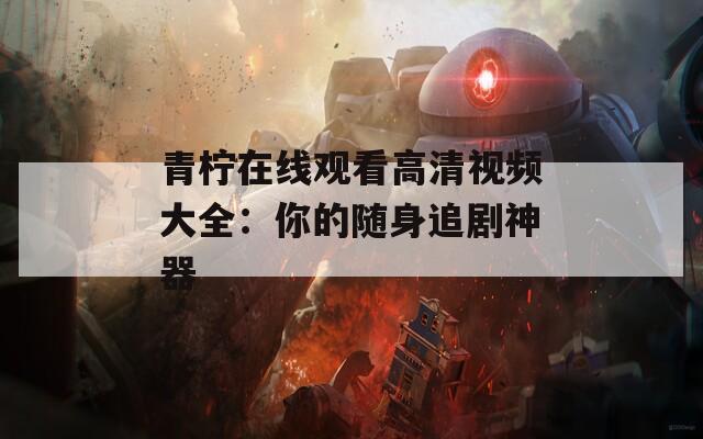 青柠在线观看高清视频大全：你的随身追剧神器