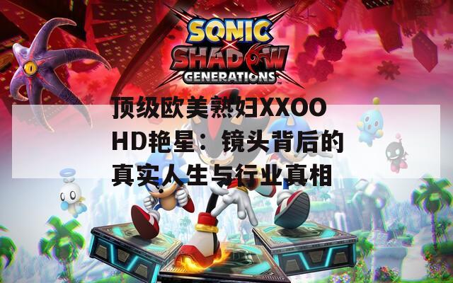 顶级欧美熟妇XXOOHD艳星：镜头背后的真实人生与行业真相