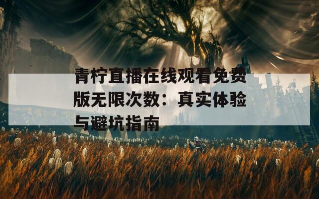 青柠直播在线观看免费版无限次数：真实体验与避坑指南