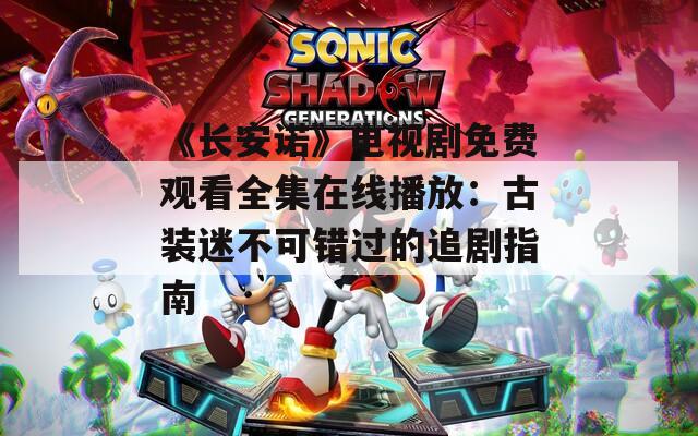 《长安诺》电视剧免费观看全集在线播放：古装迷不可错过的追剧指南