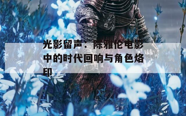 光影留声：陈雅伦电影中的时代回响与角色烙印