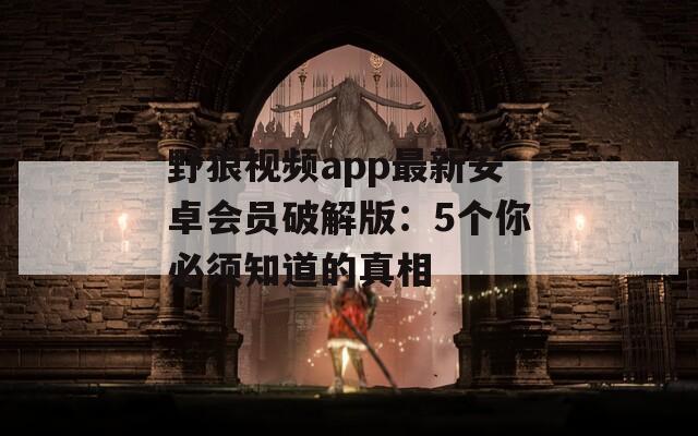 野狼视频app最新安卓会员破解版：5个你必须知道的真相