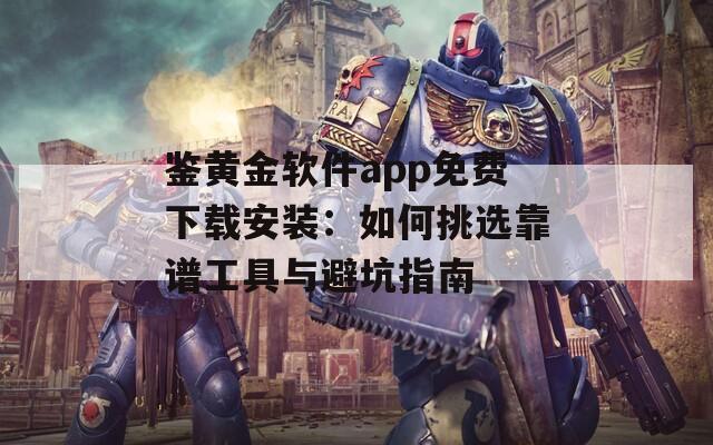 鉴黄金软件app免费下载安装：如何挑选靠谱工具与避坑指南