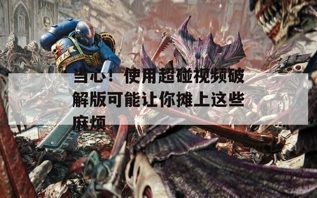当心！使用超碰视频破解版可能让你摊上这些麻烦