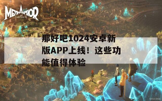 那好吧1024安卓新版APP上线！这些功能值得体验