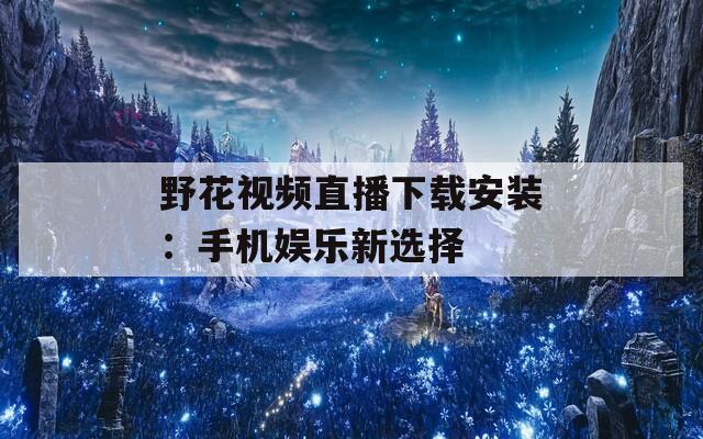野花视频直播下载安装：手机娱乐新选择