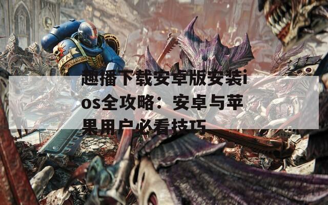 趣播下载安卓版安装ios全攻略：安卓与苹果用户必看技巧