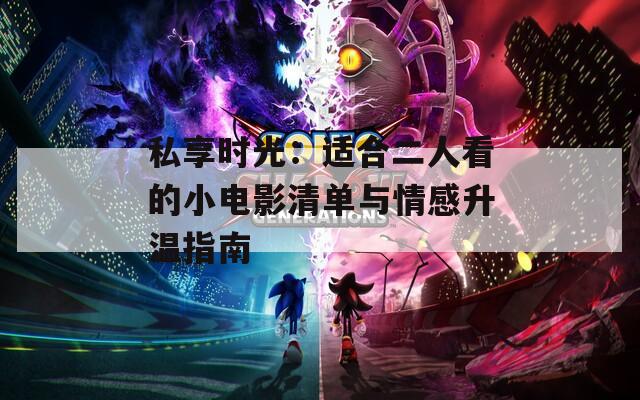 私享时光：适合二人看的小电影清单与情感升温指南