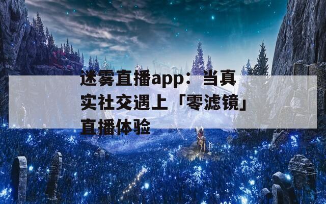 迷雾直播app：当真实社交遇上「零滤镜」直播体验