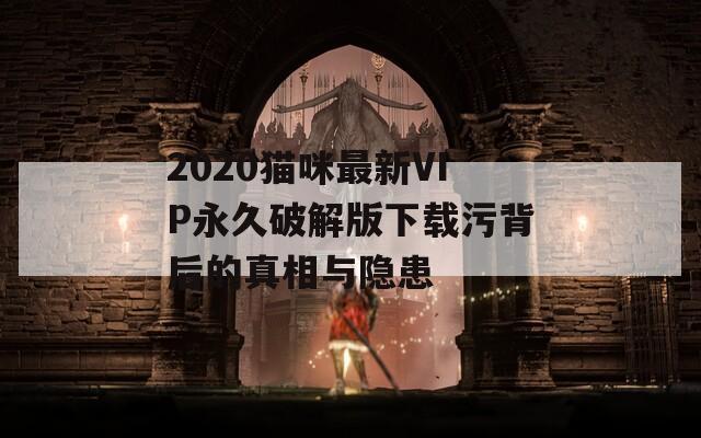 2020猫咪最新VIP永久破解版下载污背后的真相与隐患