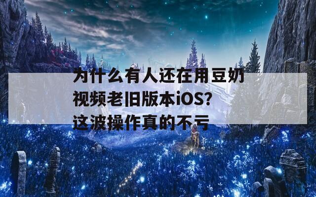 为什么有人还在用豆奶视频老旧版本iOS？这波操作真的不亏