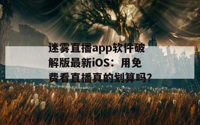 迷雾直播app软件破解版最新iOS：用免费看直播真的划算吗？